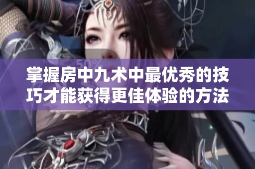 掌握房中九术中最优秀的技巧才能获得更佳体验的方法解析