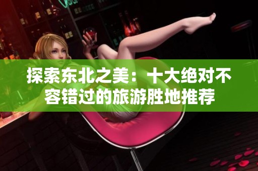 探索东北之美：十大绝对不容错过的旅游胜地推荐