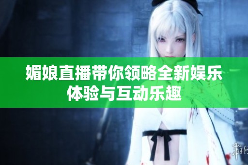 媚娘直播带你领略全新娱乐体验与互动乐趣
