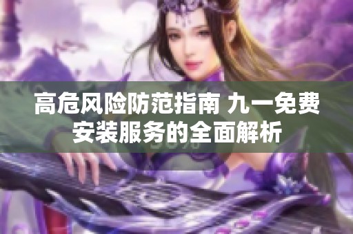 高危风险防范指南 九一免费安装服务的全面解析