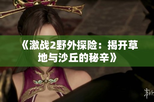 《激战2野外探险：揭开草地与沙丘的秘辛》