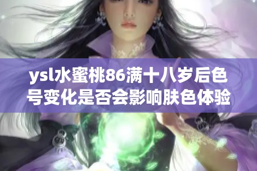 ysl水蜜桃86满十八岁后色号变化是否会影响肤色体验