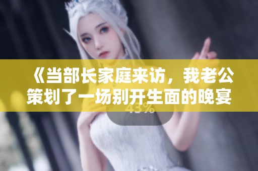 《当部长家庭来访，我老公策划了一场别开生面的晚宴》