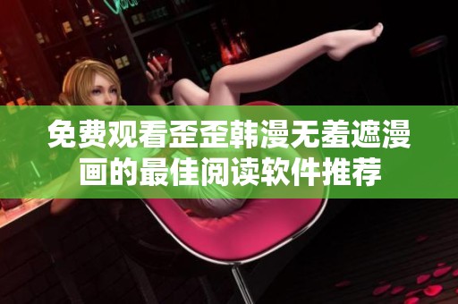 免费观看歪歪韩漫无羞遮漫画的最佳阅读软件推荐