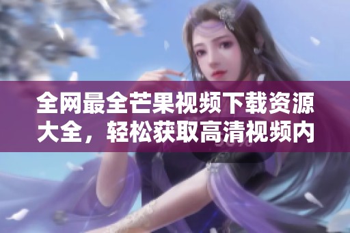 全网最全芒果视频下载资源大全，轻松获取高清视频内容