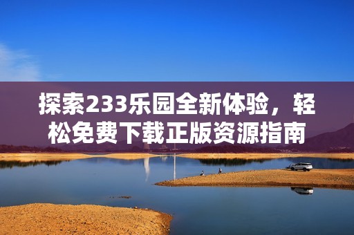 探索233乐园全新体验，轻松免费下载正版资源指南