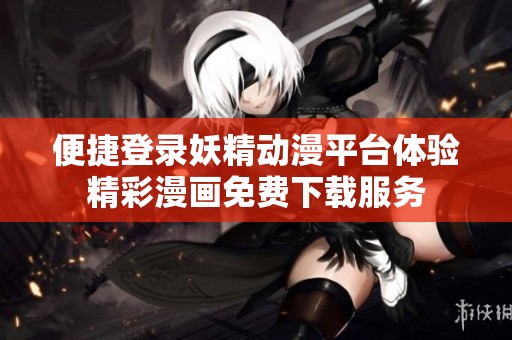 便捷登录妖精动漫平台体验精彩漫画免费下载服务