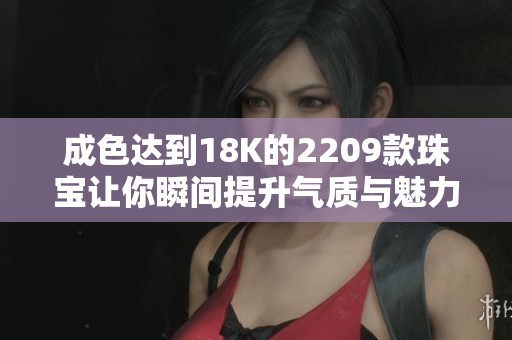 成色达到18K的2209款珠宝让你瞬间提升气质与魅力