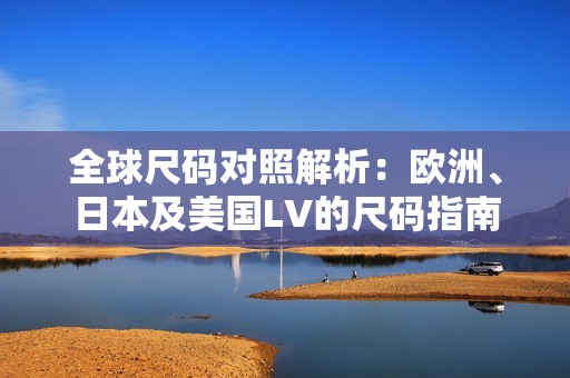 全球尺码对照解析：欧洲、日本及美国LV的尺码指南