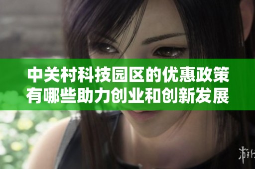 中关村科技园区的优惠政策有哪些助力创业和创新发展？
