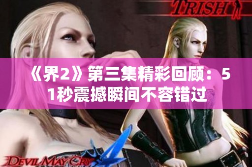《界2》第三集精彩回顾：51秒震撼瞬间不容错过