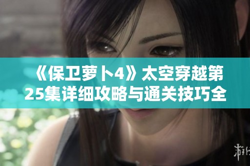 《保卫萝卜4》太空穿越第25集详细攻略与通关技巧全解析