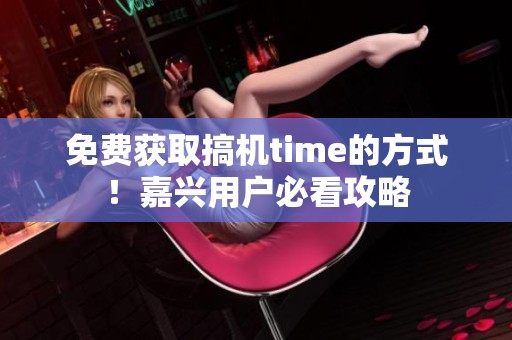 免费获取搞机time的方式！嘉兴用户必看攻略