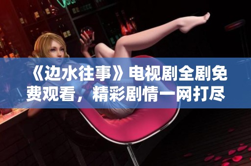 《边水往事》电视剧全剧免费观看，精彩剧情一网打尽
