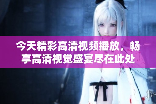 今天精彩高清视频播放，畅享高清视觉盛宴尽在此处