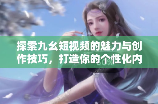 探索九幺短视频的魅力与创作技巧，打造你的个性化内容