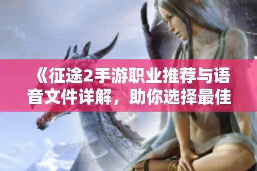 《征途2手游职业推荐与语音文件详解，助你选择最佳角色》