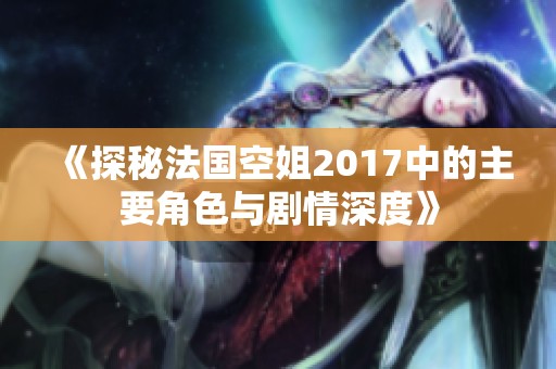 《探秘法国空姐2017中的主要角色与剧情深度》