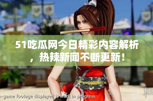 51吃瓜网今日精彩内容解析，热辣新闻不断更新！