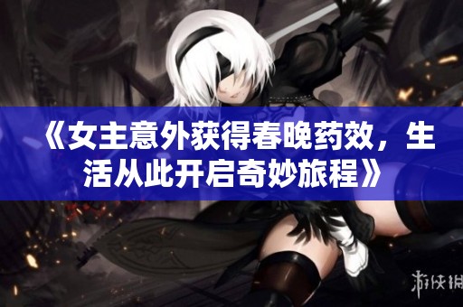 《女主意外获得春晚药效，生活从此开启奇妙旅程》