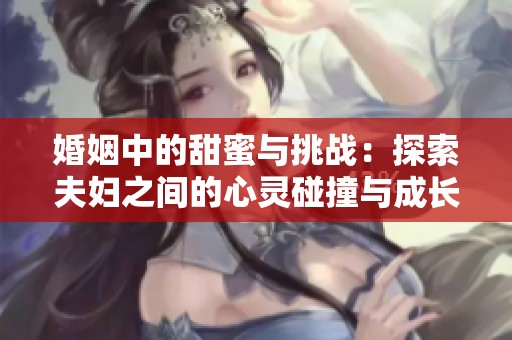 婚姻中的甜蜜与挑战：探索夫妇之间的心灵碰撞与成长