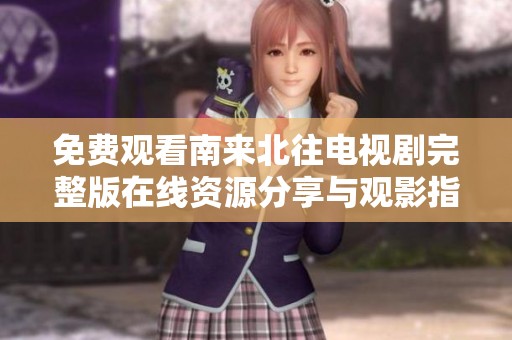免费观看南来北往电视剧完整版在线资源分享与观影指南