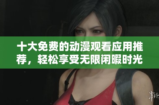 十大免费的动漫观看应用推荐，轻松享受无限闲暇时光