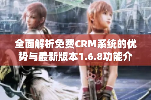 全面解析免费CRM系统的优势与最新版本1.6.8功能介绍