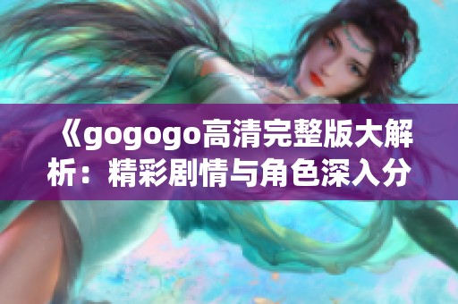 《gogogo高清完整版大解析：精彩剧情与角色深入分析》
