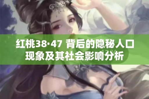 红桃38·47 背后的隐秘人口现象及其社会影响分析