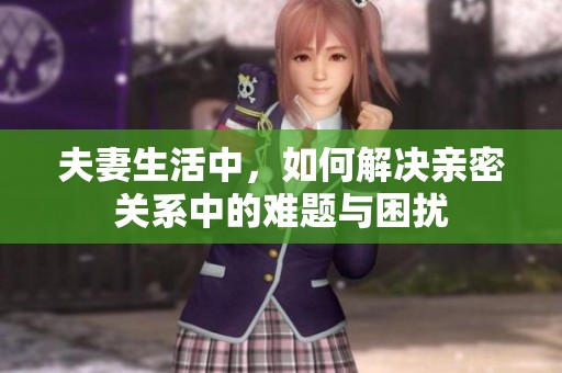 夫妻生活中，如何解决亲密关系中的难题与困扰