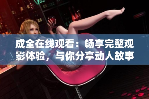 成全在线观看：畅享完整观影体验，与你分享动人故事
