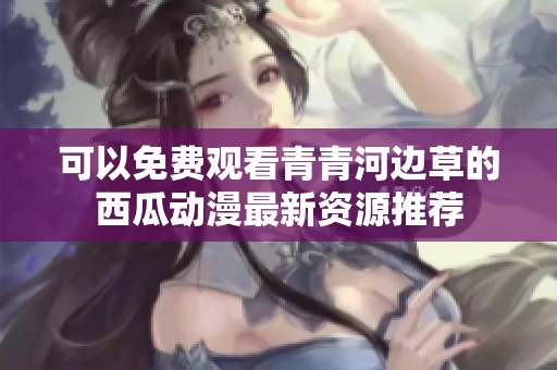 可以免费观看青青河边草的西瓜动漫最新资源推荐