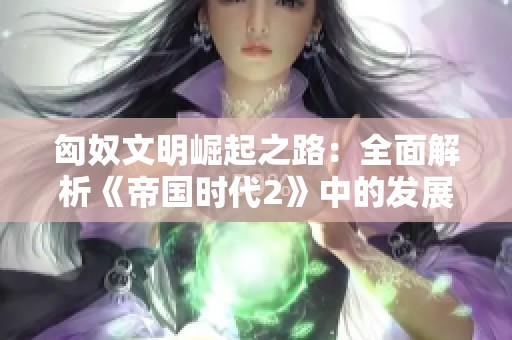 匈奴文明崛起之路：全面解析《帝国时代2》中的发展策略与优势