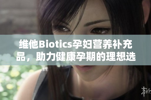 维他Biotics孕妇营养补充品，助力健康孕期的理想选择
