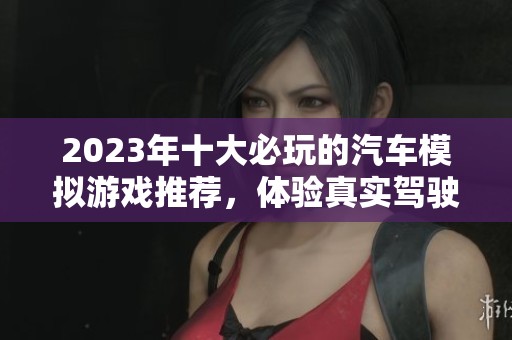 2023年十大必玩的汽车模拟游戏推荐，体验真实驾驶乐趣
