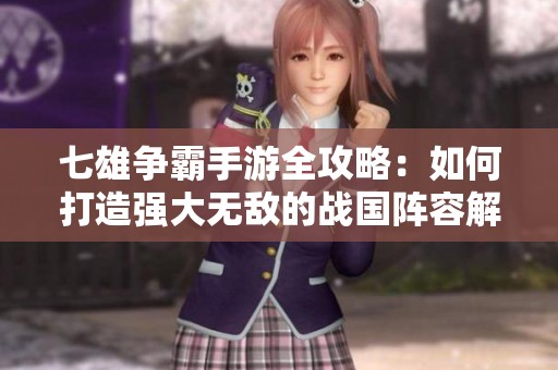 七雄争霸手游全攻略：如何打造强大无敌的战国阵容解析