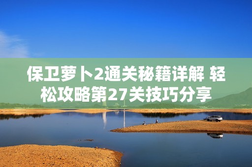 保卫萝卜2通关秘籍详解 轻松攻略第27关技巧分享