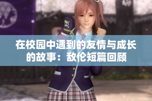 在校园中遇到的友情与成长的故事：敌伦短篇回顾