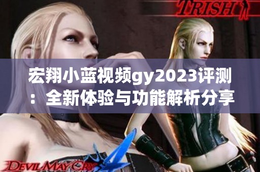 宏翔小蓝视频gy2023评测：全新体验与功能解析分享