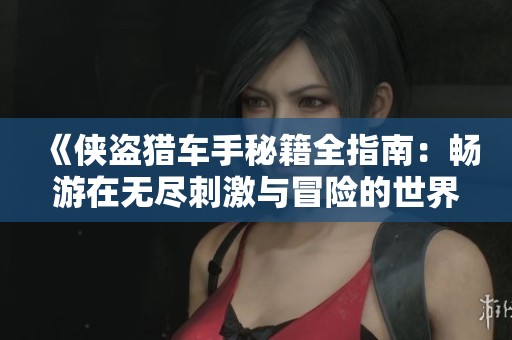 《侠盗猎车手秘籍全指南：畅游在无尽刺激与冒险的世界》