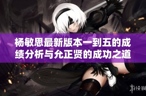 杨敏思最新版本一到五的成绩分析与允正贤的成功之道探讨