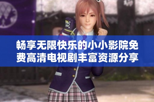 畅享无限快乐的小小影院免费高清电视剧丰富资源分享