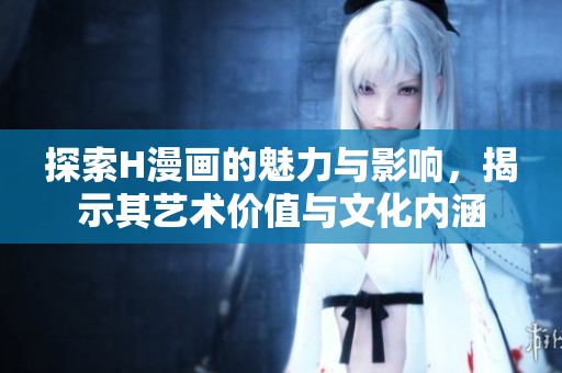 探索H漫画的魅力与影响，揭示其艺术价值与文化内涵