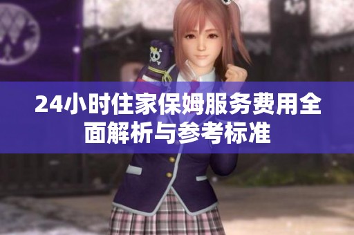 24小时住家保姆服务费用全面解析与参考标准