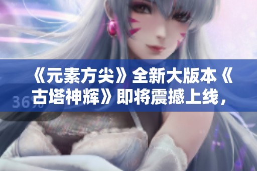 《元素方尖》全新大版本《古塔神辉》即将震撼上线，快来体验吧！