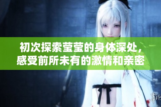 初次探索莹莹的身体深处，感受前所未有的激情和亲密