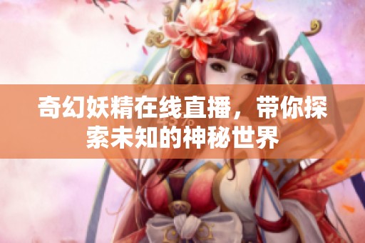 奇幻妖精在线直播，带你探索未知的神秘世界