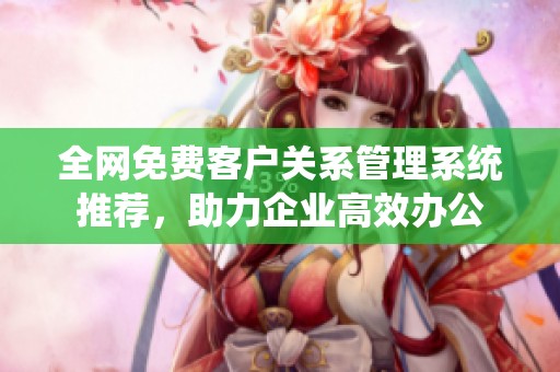 全网免费客户关系管理系统推荐，助力企业高效办公