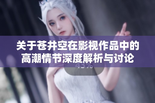关于苍井空在影视作品中的高潮情节深度解析与讨论